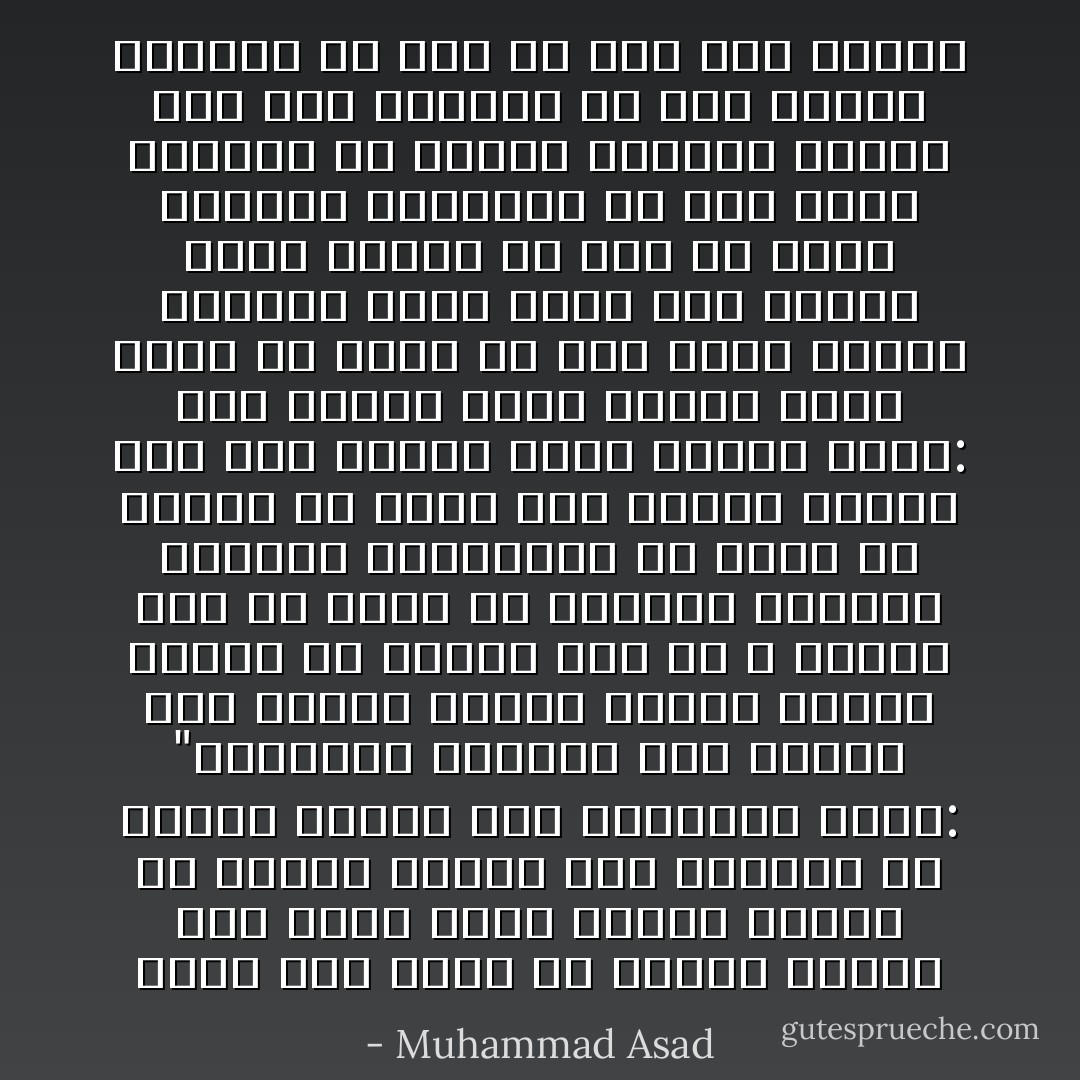 كانت أول علاقة له بفكرة الإسلام وهو يقضي أيام رحلته الأولى في القدس عندما رأى مجموعة من الناس يصلون صلاة الجماعة يقول: "أصابتني الحيرة حين شاهدت صلاة تتضمن حركات آلية، فسألت الإمام هل تعتقد حقاً أن الله ينتظر منك أن تظهر له إيمانك بتكرار الركوع والسجود؟ ألا يكون من الأفضل أن تنظر إلى داخلك وتصلي إلى ربك بقلبك وأنت ساكن؟ أجاب: بأي وسيلة أخرى تعتقد أننا يمكن أن نعبد الله؟ ألم يخلق الروح والجسد معاً؟ وبما أنه خلقنا جسداً وروحاً ألا يجب أن نصلي بالجسد والروح؟ ثم مضى يشرح المعنى من حركات الصلاة، أيقنت بعد ذلك بسنوات أن ذلك الشرح البسيط قد فتح لي أول باب للإسلام - Muhammad Asad