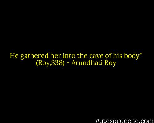 He gathered her into the cave of his body." (Roy,338) - Arundhati Roy