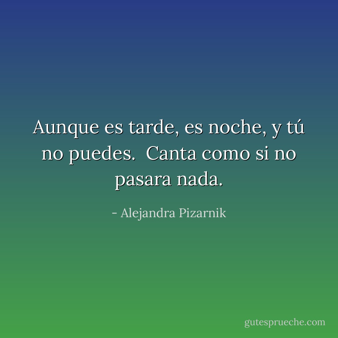 Aunque es tarde, es noche, y tú no puedes.<br /><br />Canta como si no pasara nada. - Alejandra Pizarnik