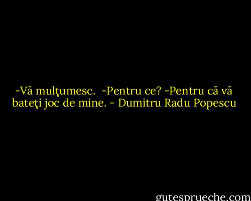 -Vă mulţumesc. <br />-Pentru ce?<br />-Pentru că vă bateţi joc de mine. - Dumitru Radu Popescu