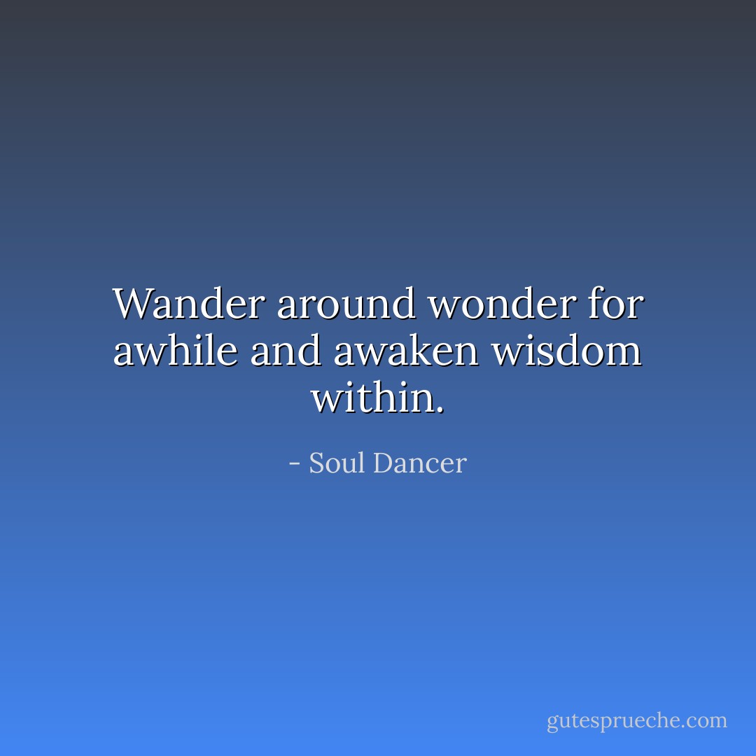 Wander around wonder for awhile and awaken wisdom within. - Soul Dancer