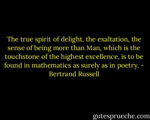 The true spirit of delight, the exaltation, the sense of being more than Man, which is the touchstone of the highest excellence, is to be found in mathematics as surely as in poetry. - Bertrand Russell