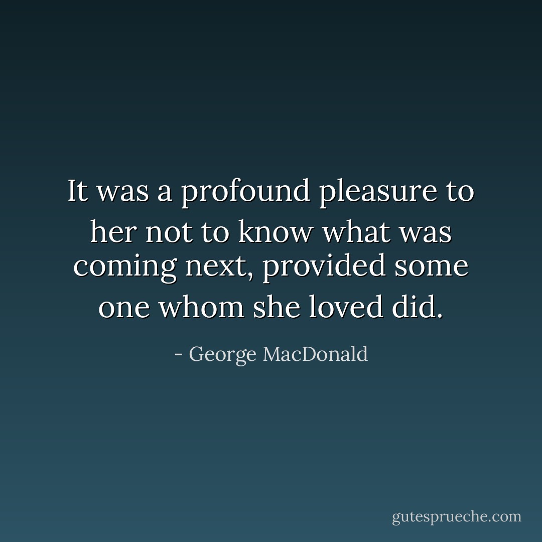 It was a profound pleasure to her not to know what was coming next, provided some one whom she loved did. - George MacDonald