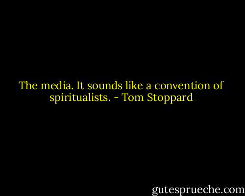 The media. It sounds like a convention of spiritualists. - Tom Stoppard