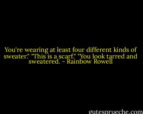 You're wearing at least four different kinds of sweater."<br />"This is a scarf."<br />"You look tarred and sweatered. - Rainbow Rowell