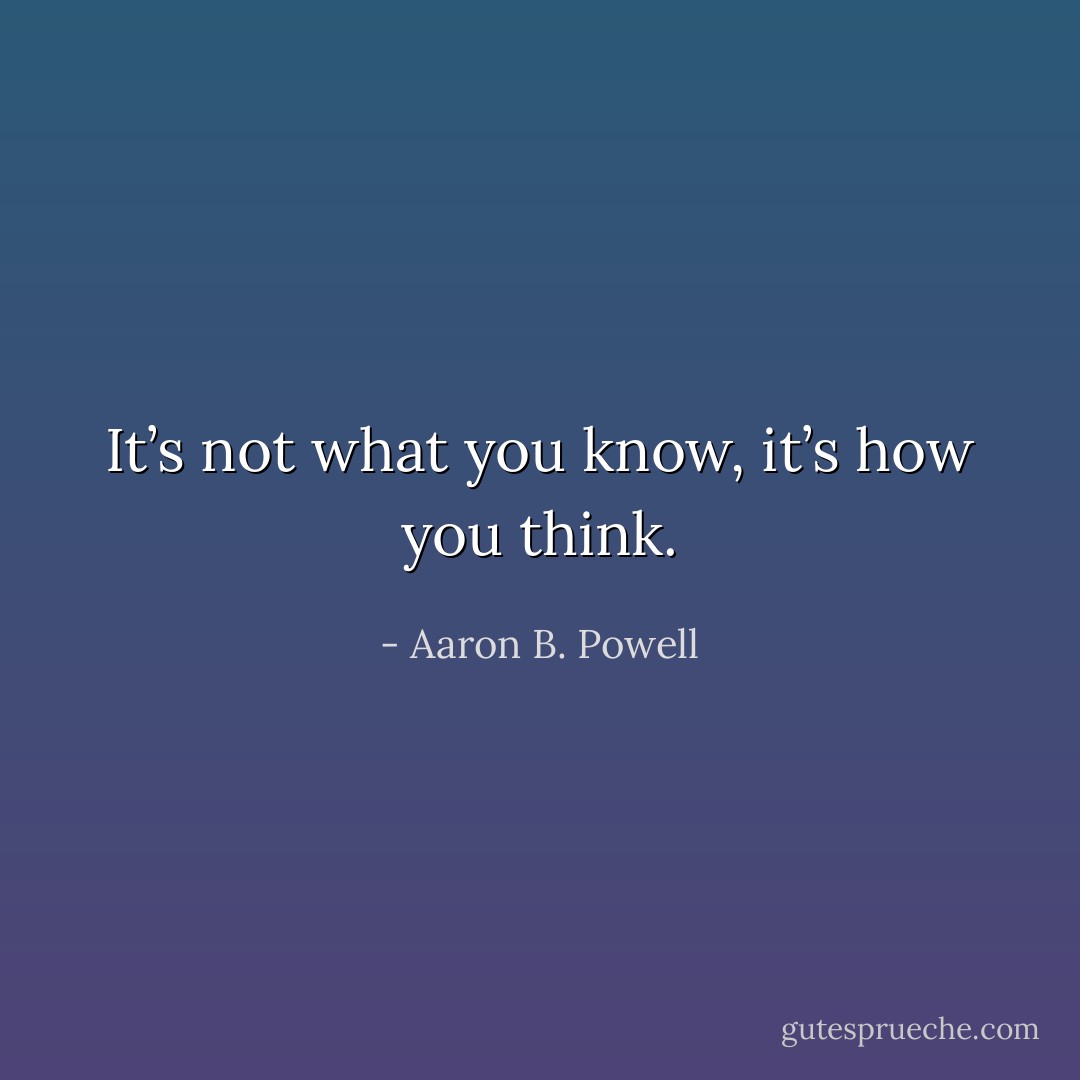 It’s not what you know, it’s how you think. - Aaron B. Powell
