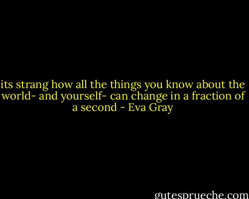 its strang how all the things you know about the world- and yourself- can change in a fraction of a second - Eva Gray