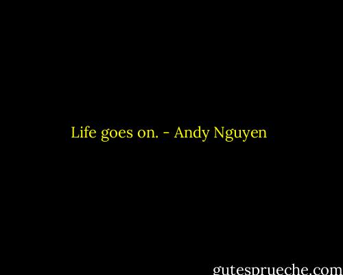 Life goes on. - Andy Nguyen