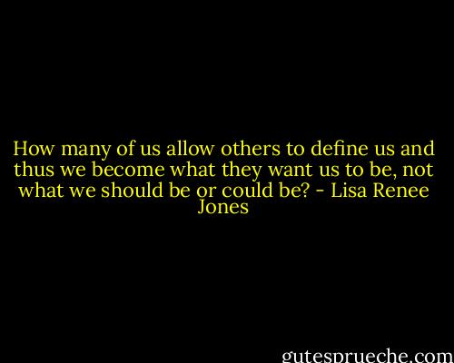 How many of us allow others to define us and thus we become what they want us to be, not what we should be or could be? - Lisa Renee Jones