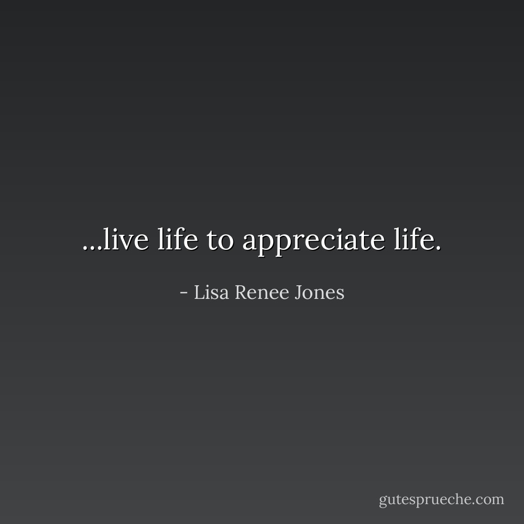 ...live life to appreciate life. - Lisa Renee Jones