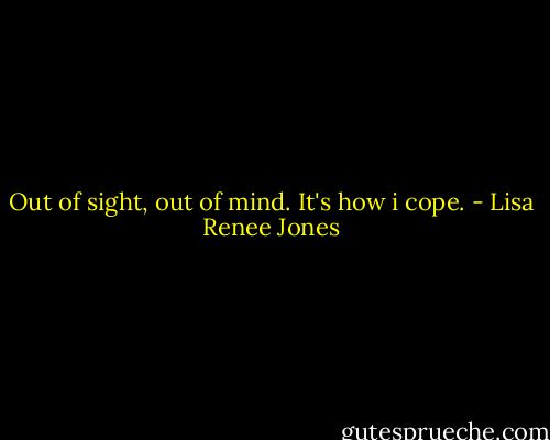 Out of sight, out of mind. It's how i cope. - Lisa Renee Jones
