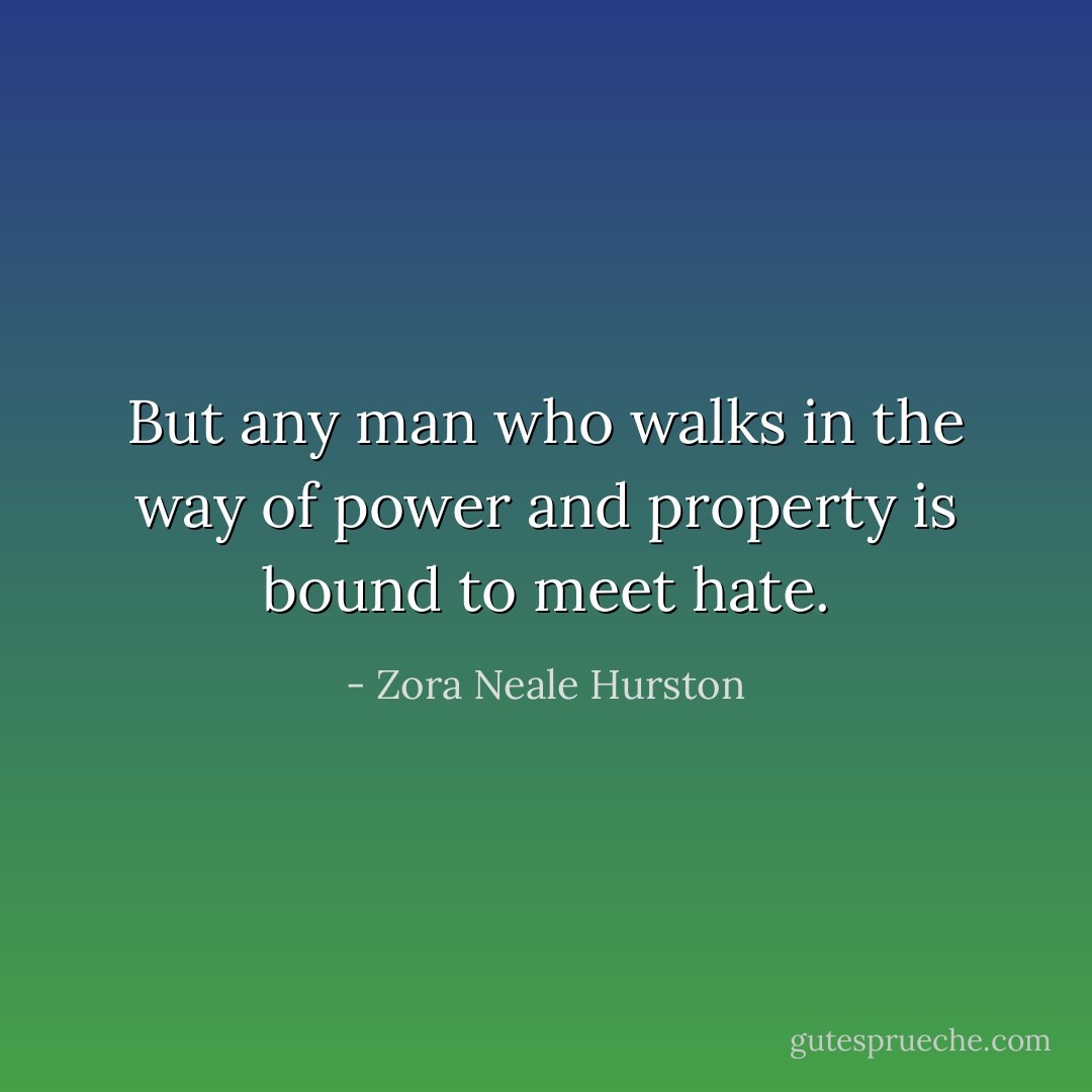 But any man who walks in the way of power and property is bound to meet hate. - Zora Neale Hurston