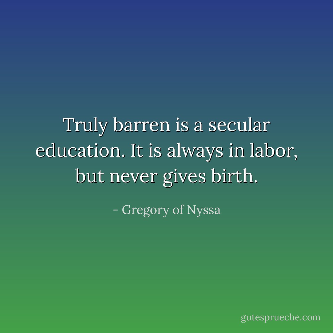 Truly barren is a secular education. It is always in labor, but never gives birth. - Gregory of Nyssa