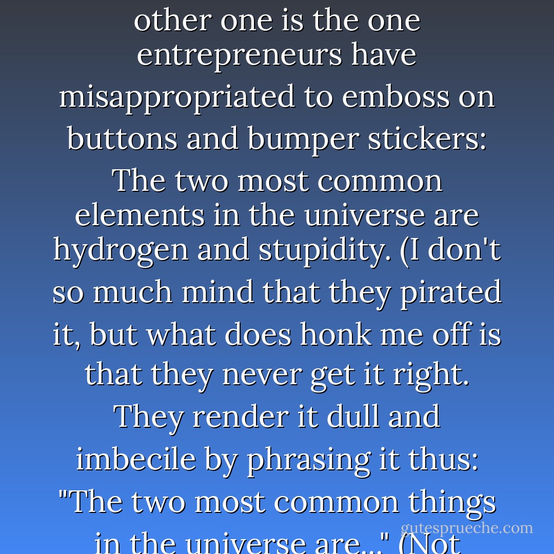 NO ONE GETS OUT OF CHILDHOOD ALIVE. It's not the first time I've said that. But among the few worthy bon mots I've gotten off in sixty-seven years, that and possibly one other may be the only considerations eligible for carving on my tombstone. (The other one is the one entrepreneurs have misappropriated to emboss on buttons and bumper stickers: The two most common elements in the universe are hydrogen and stupidity.<br />(I don't so much mind that they pirated it, but what does honk me off is that they never get it right. They render it dull and imbecile by phrasing it thus: "The two most common things in the universe are..."<br />(Not things, you insensate gobbets of ambulatory giraffe dung, elements! Elements is funny, things is imprecise and semi-guttural. Things! Geezus, when will the goyim learn they don't know how to tell a joke. - Harlan Ellison