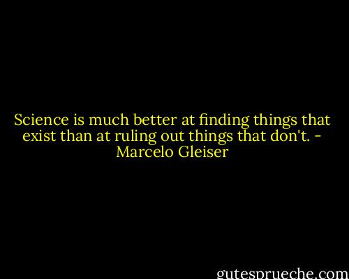 Science is much better at finding things that exist than at ruling out things that don't. - Marcelo Gleiser