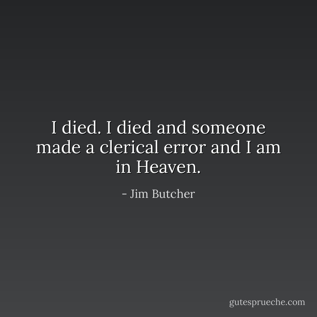 I died. I died and someone made a clerical error and I am in Heaven. - Jim Butcher