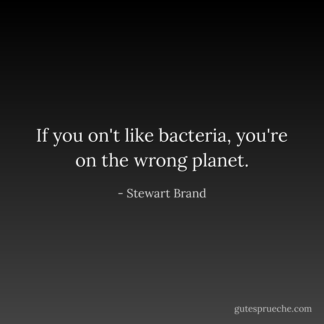 If you on't like bacteria, you're on the wrong planet. - Stewart Brand