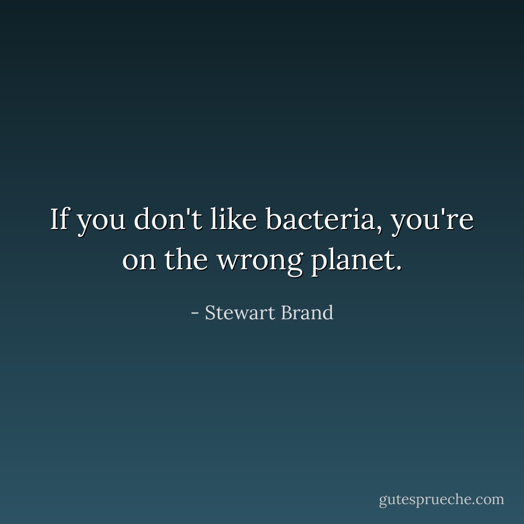 If you don't like bacteria, you're on the wrong planet. - Stewart Brand