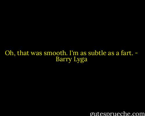Oh, that was smooth. I'm as subtle as a fart. - Barry Lyga