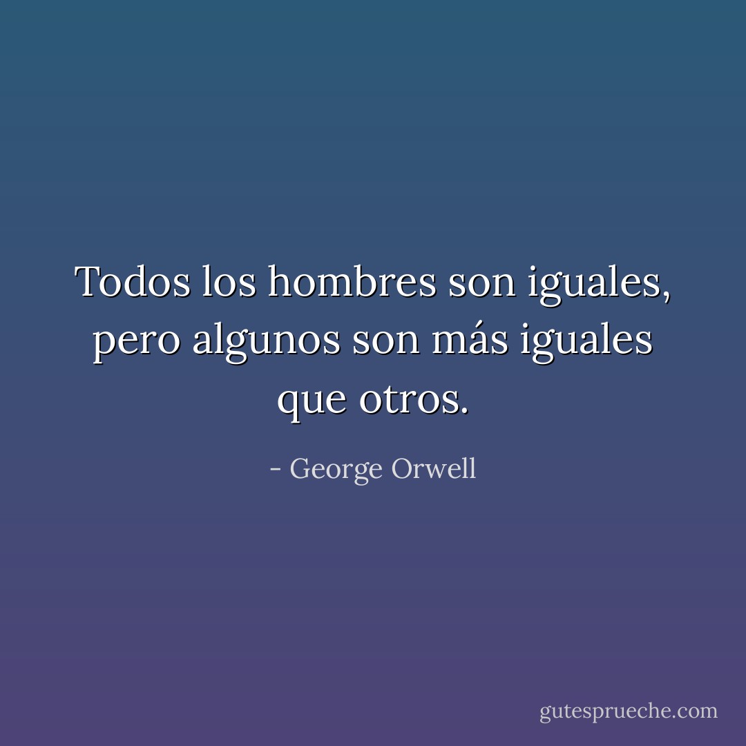 Todos los hombres son iguales, pero algunos son más iguales que otros. - George Orwell