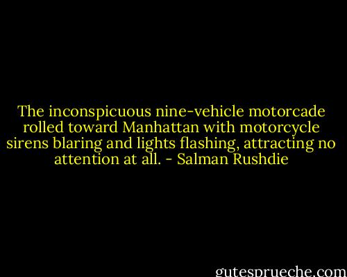 The inconspicuous nine-vehicle motorcade rolled toward Manhattan with motorcycle sirens blaring and lights flashing, attracting no attention at all. - Salman Rushdie