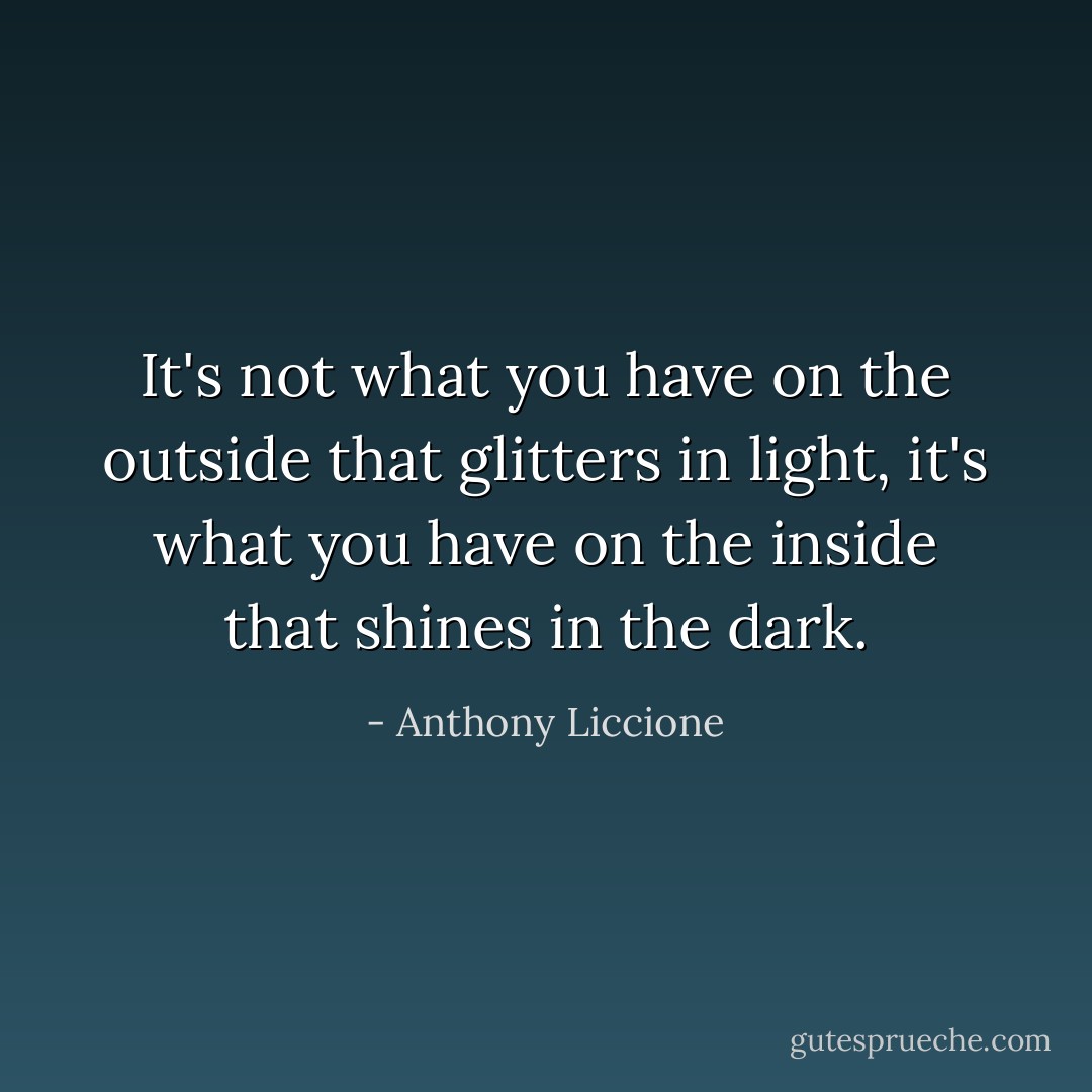 It's not what you have on the outside that glitters in light, it's what you have on the inside that shines in the dark. - Anthony Liccione