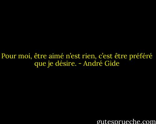 Pour moi, être aimé n’est rien, c’est être préféré que je désire. - André Gide