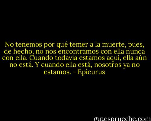 No tenemos por qué temer a la muerte, pues, de hecho, no nos encontramos con ella nunca con ella. Cuando todavía estamos aquí, ella aún no está. Y cuando ella está, nosotros ya no estamos. - Epicurus