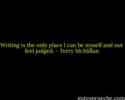 Writing is the only place I can be myself and not feel judged. - Terry McMillan
