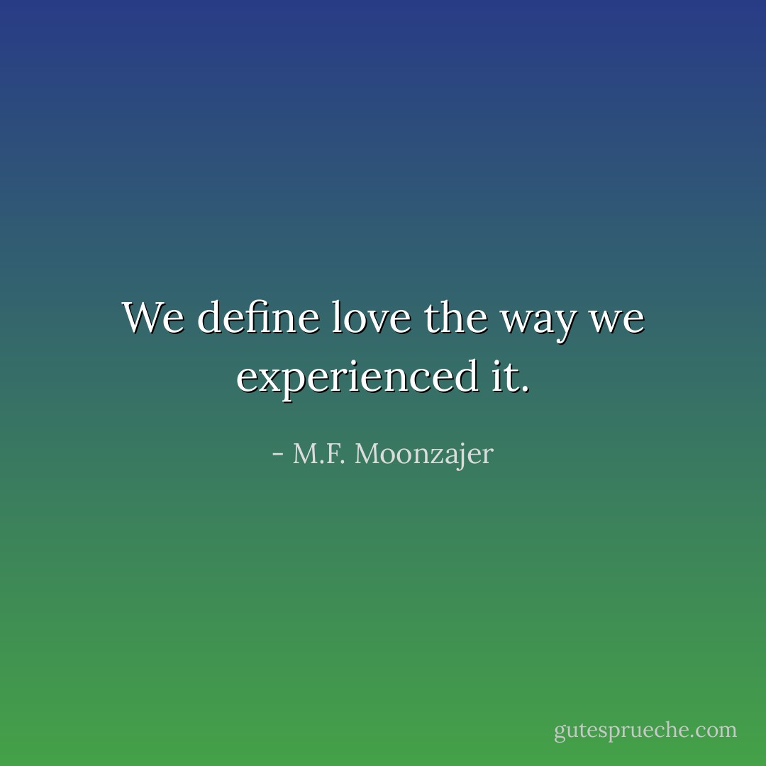 We define love the way we experienced it. - M.F. Moonzajer