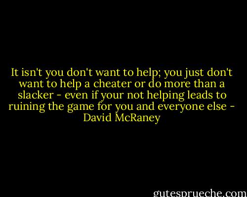 It isn't you don't want to help; you just don't want to help a cheater or do more than a slacker - even if your not helping leads to ruining the game for you and everyone else - David McRaney