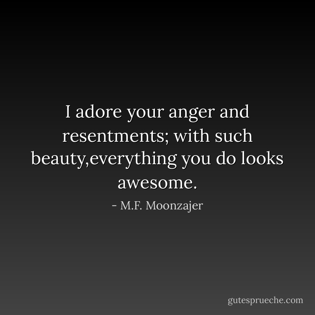 I adore your anger and resentments; with such beauty,everything you do looks awesome. - M.F. Moonzajer