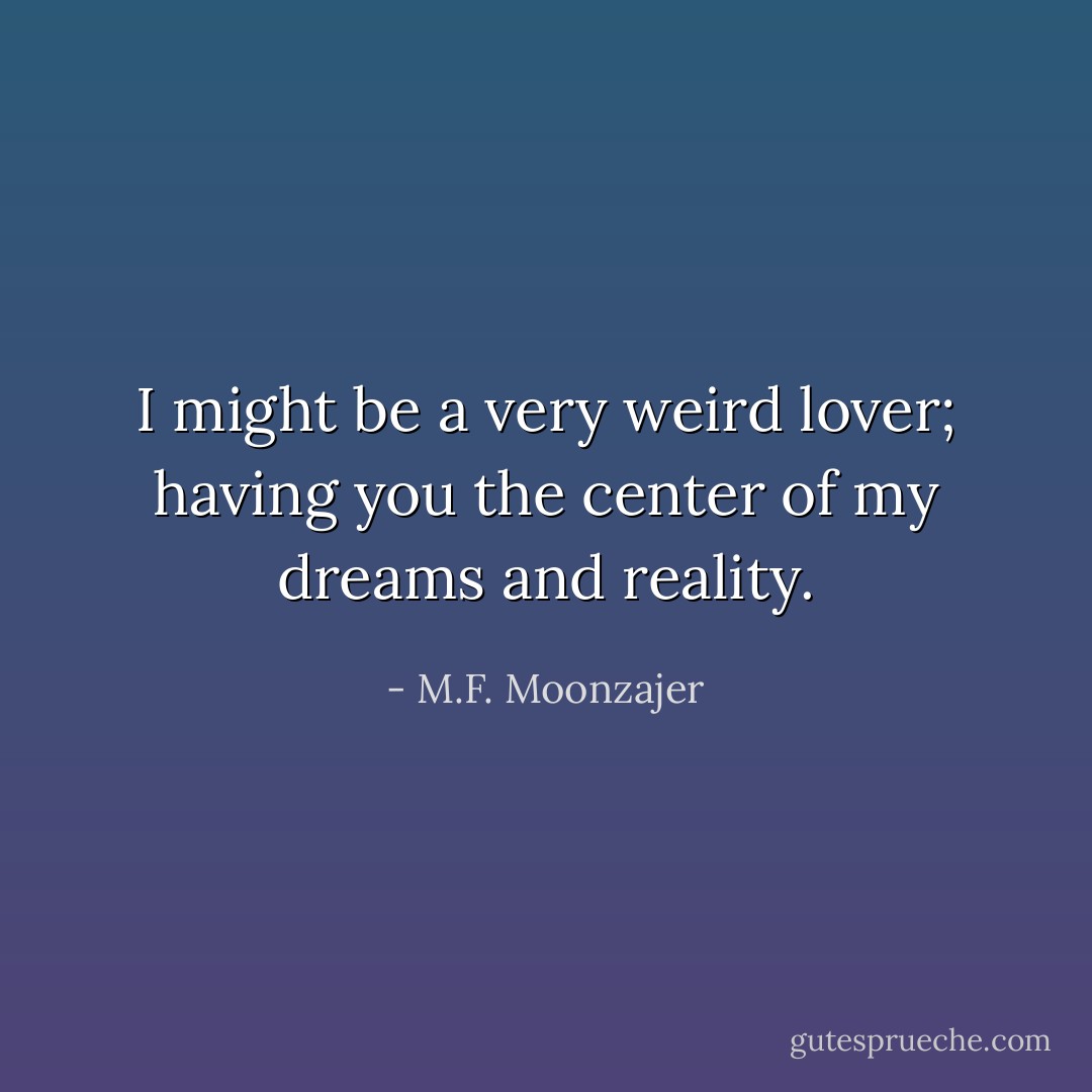 I might be a very weird lover; having you the center of my dreams and reality. - M.F. Moonzajer