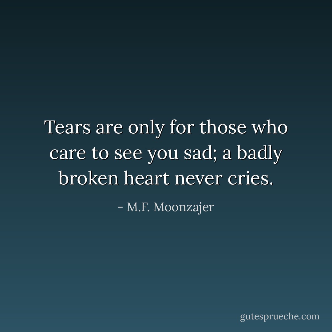Tears are only for those who care to see you sad; a badly broken heart never cries. - M.F. Moonzajer