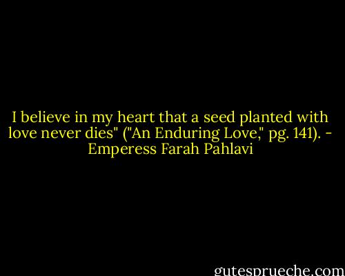 I believe in my heart that a seed planted with love never dies" ("An Enduring Love," pg. 141). - Emperess Farah Pahlavi