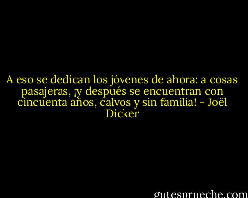 A eso se dedican los jóvenes de ahora: a cosas pasajeras, ¡y después se encuentran con cincuenta años, calvos y sin familia! - Joël Dicker