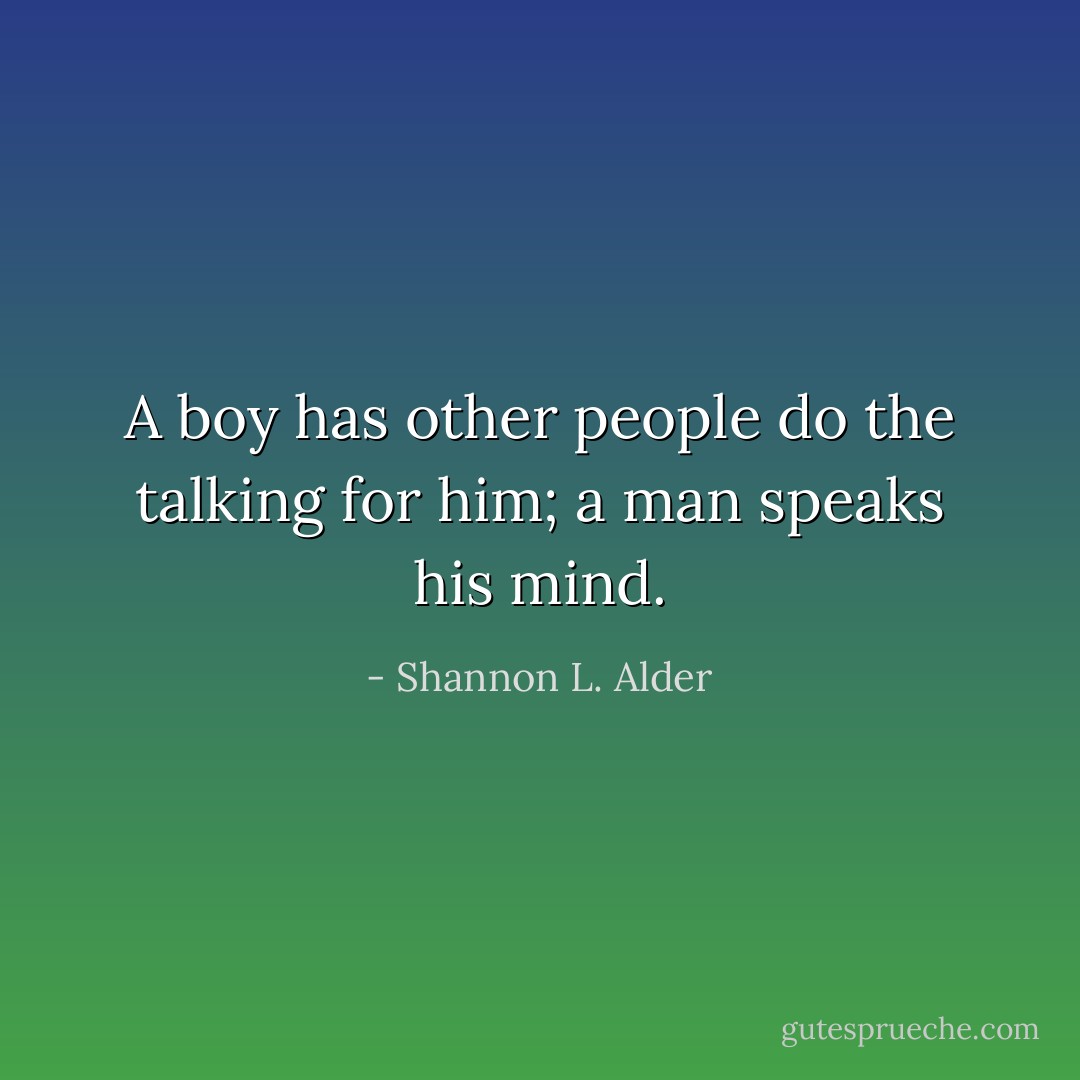 A boy has other people do the talking for him; a man speaks his mind. - Shannon L. Alder