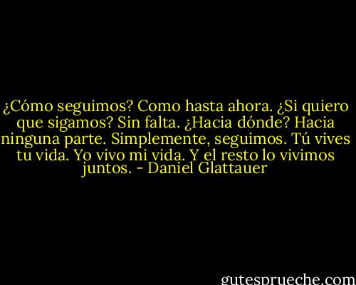 ¿Cómo seguimos? Como hasta ahora. ¿Si quiero que sigamos? Sin falta.<br />¿Hacia dónde? Hacia ninguna parte. Simplemente, seguimos. Tú vives tu vida. Yo vivo mi vida. Y el resto lo vivimos juntos. - Daniel Glattauer