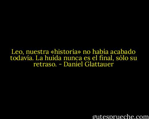Leo, nuestra «historia» no había acabado todavía. La huida nunca es el final, sólo su retraso. - Daniel Glattauer