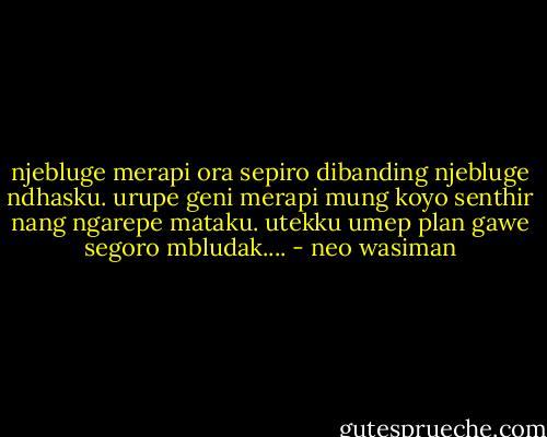 njebluge merapi ora sepiro dibanding njebluge ndhasku. urupe geni merapi mung koyo senthir nang ngarepe mataku. utekku umep plan gawe segoro mbludak.... - neo wasiman