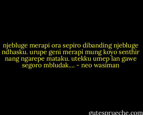 njebluge merapi ora sepiro dibanding njebluge ndhasku. urupe geni merapi mung koyo senthir nang ngarepe mataku. utekku umep lan gawe segoro mbludak.... - neo wasiman