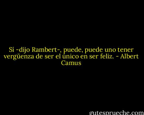 Sí -dijo Rambert-, puede, puede uno tener vergüenza de ser el único en ser feliz. - Albert Camus