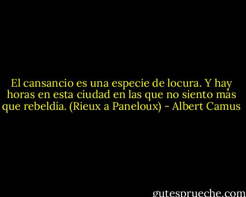 El cansancio es una especie de locura. Y hay horas en esta ciudad en las que no siento más que rebeldía. (Rieux a Paneloux) - Albert Camus