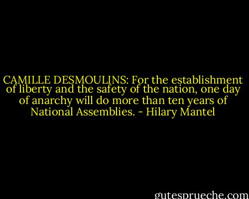 CAMILLE DESMOULINS: For the establishment of liberty and the safety of the nation, one day of anarchy will do more than ten years of National Assemblies. - Hilary Mantel