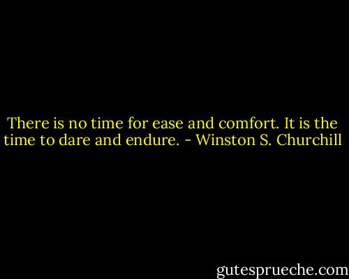 There is no time for ease and comfort. It is the time to dare and endure. - Winston S. Churchill