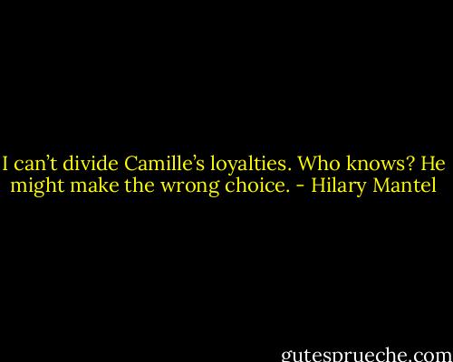 I can’t divide Camille’s loyalties. Who knows? He might make the wrong choice. - Hilary Mantel