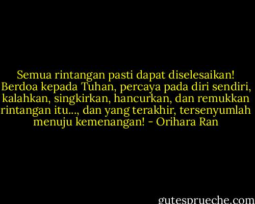 Semua rintangan pasti dapat diselesaikan! Berdoa kepada Tuhan, percaya pada diri sendiri, kalahkan, singkirkan, hancurkan, dan remukkan rintangan itu..., dan yang terakhir, tersenyumlah menuju kemenangan! - Orihara Ran