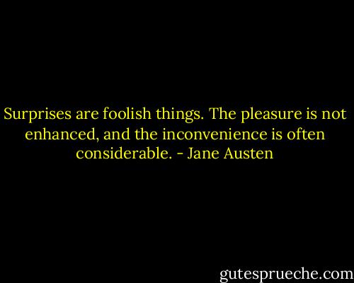 Surprises are foolish things. The pleasure is not enhanced, and the inconvenience is often considerable. - Jane Austen