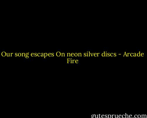 Our song escapes<br />On neon silver discs - Arcade Fire