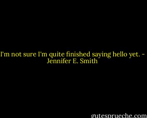 I'm not sure I'm quite finished saying hello yet. - Jennifer E. Smith